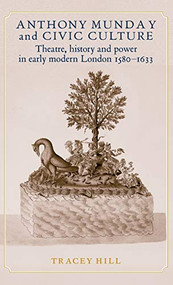 Anthony Munday and civic culture (Theatre, history and power in early modern London 1580-1633) by Tracey Hill, 9780719063824