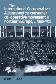 The International Co-operative Alliance and the consumer co-operative movement in northern Europe, c. 1860-1939 by Mary Hilson, 9781526100801