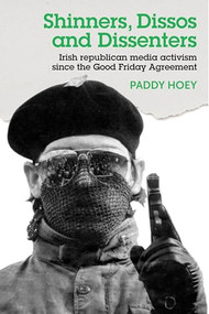 Shinners, Dissos and Dissenters: Irish republican media activism since the Good Friday Agreement by Paddy Hoey, 9781526114242