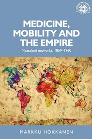 Medicine, mobility and the empire (Nyasaland networks, 1859-1960) by Markku Hokkanen, 9781784991463