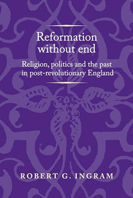 Reformation without end (Religion, politics and the past in post-revolutionary England) by Robert G. Ingram, 9781526126948