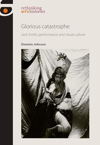 Glorious catastrophe (Jack Smith, performance and visual culture) by Dominic Johnson, 9780719082993