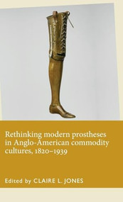 Rethinking modern prostheses in Anglo-American commodity cultures, 1820-1939 by Claire L. Jones, 9781526101426