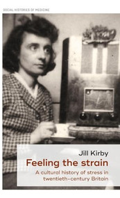Feeling the strain (A cultural history of stress in twentieth-century Britain) by Jill Kirby, 9781526123299