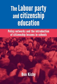 The Labour party and citizenship education (Policy networks and the introduction of citizenship lessons in schools) by Ben Kisby, 9780719086229