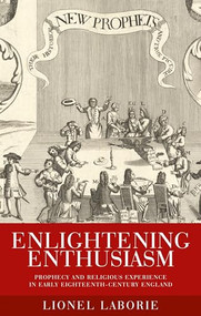 Enlightening enthusiasm (Prophecy and religious experience in early eighteenth-century England) by Lionel Laborie, 9780719089886