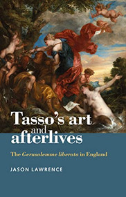 Tasso's art and afterlives (The <i>Gerusalemme liberata</i> in England) by Jason Lawrence, 9780719090882