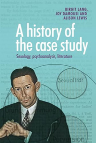 A history of the case study (Sexology, psychoanalysis, literature) by Birgit Lang, Joy Damousi, Alison Lewis, 9780719099434