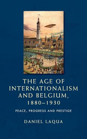 The age of internationalism and Belgium, 1880-1930 (Peace, progress and prestige) by Daniel Laqua, 9780719088834