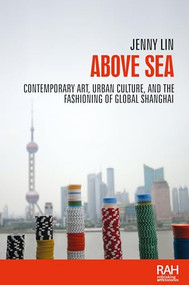 Above sea (Contemporary art, urban culture, and the fashioning of global Shanghai) by Jenny Lin, 9781526132604