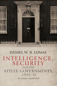 Intelligence, security and the Attlee governments, 1945-51 (An uneasy relationship?) by Daniel W. B. Lomas, 9780719099144