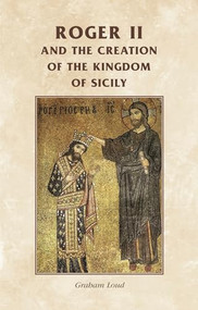Roger II and the creation of the Kingdom of Sicily by Graham A. Loud, 9780719082016