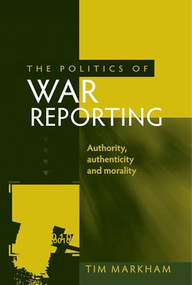 The politics of war reporting (Authority, authenticity and morality) by Tim Markham, 9780719085284