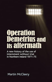 Operation Demetrius and its aftermath (A new history of the use of internment without trial in Northern Ireland 1971-75) by Martin J. McCleery, 9780719096303