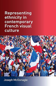 Representing ethnicity in contemporary French visual culture by Joseph McGonagle, 9780719079559