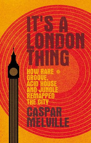 It's a London thing (How rare groove, acid house and jungle remapped the city) by Caspar Melville, 9781526131232