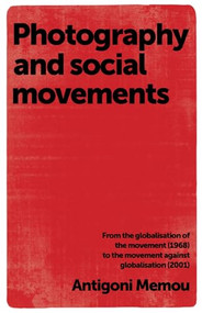 Photography and social movements (From the globalisation of the movement (1968) to the movement against globalisation (2001)) by Antigoni Memou, 9780719087424