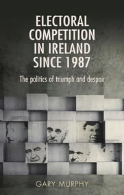 Electoral competition in Ireland since 1987 (The politics of triumph and despair) by Gary Murphy, 9780719097652