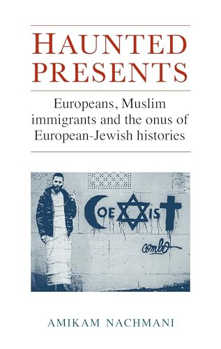Haunted presents (Europeans, Muslim immigrants and the onus of European-Jewish histories) by Amikam Nachmani, 9781784993078