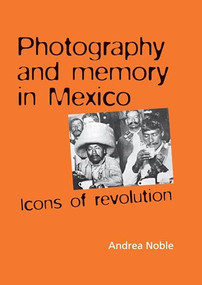 Photography and memory in Mexico (Icons of Revolution) by Andrea Noble, 9780719078422