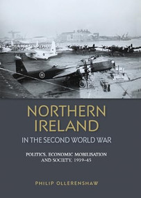 Northern Ireland in the Second World War (Politics, economic mobilisation and society, 1939-45) by Philip Ollerenshaw, 9780719090509