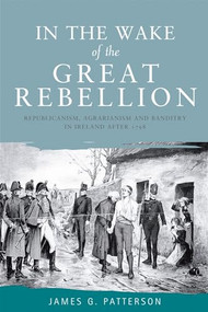 In the wake of the great rebellion (Republicanism, agrarianism and banditry in Ireland after 1798) by James  G Patterson, 9780719076930