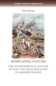 Mobilizing nature (The environmental history of war and militarization in modern France) by Chris Pearson, 9780719084393
