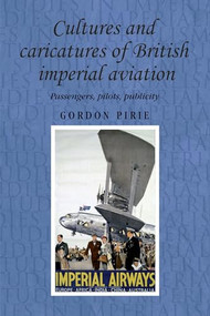 Cultures and caricatures of British imperial aviation (Passengers, pilots, publicity) by Gordon Pirie, 9780719086823
