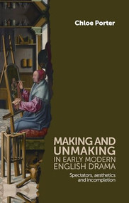 Making and unmaking in early modern English drama (Spectators, aesthetics and incompletion) by Chloe Porter, 9780719084973