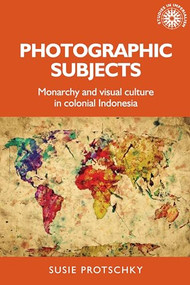 Photographic subjects (Monarchy and visual culture in colonial Indonesia) by Susie Protschky, 9781526124371