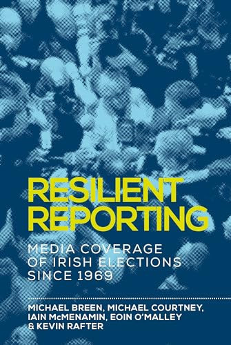Resilient reporting (Media coverage of Irish elections since 1969) by Michael Breen, Michael Courtney, Iain Mcmenamin, Eoin O'Malley, Kevin Rafter, 9781526119971