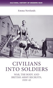 Civilians into soldiers (War, the body and British Army recruits, 1939-45) by Emma Newlands, 9780719088049