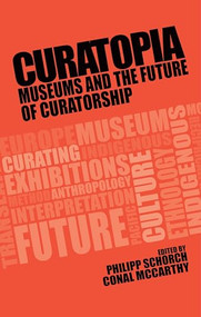 Curatopia (Museums and the future of curatorship) by Philipp Schorch, Conal McCarthy, 9781526118196