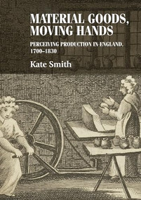 Material goods, moving hands (Perceiving production in England, 1700-1830) by Kate Smith, 9780719090677