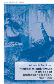 Medical misadventure in an age of professionalisation, 1780-1890 by Alannah Tomkins, 9781526116079
