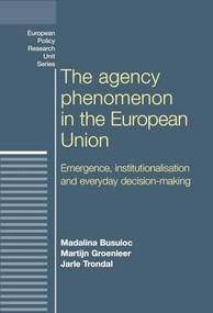 The agency phenomenon in the European Union (Emergence, institutionalisation and everyday decision-making) by Madalina Busuioc, Martijn Groenleer, Jarle Trondal, 9780719085543