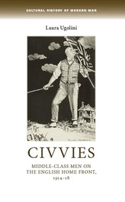 Civvies (Middle-class men on the English Home Front, 1914-18) by Laura Ugolini, 9780719086014