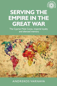 Serving the empire in the Great War (The Cypriot Mule Corps, imperial loyalty and silenced memory) by Andrekos Varnava, 9781526103673