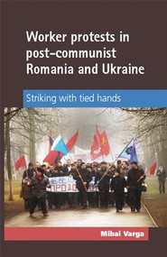 Worker protests in post-communist Romania and Ukraine (Striking with tied hands) by Mihai Varga, 9780719091124