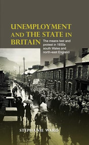 Unemployment and the state in Britain (The means test and protest in 1930s south Wales and north-east England) by Stephanie Ward, 9780719086809