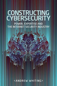 Constructing cybersecurity (Power, expertise and the internet security industry) by Andrew Whiting, 9781526123329