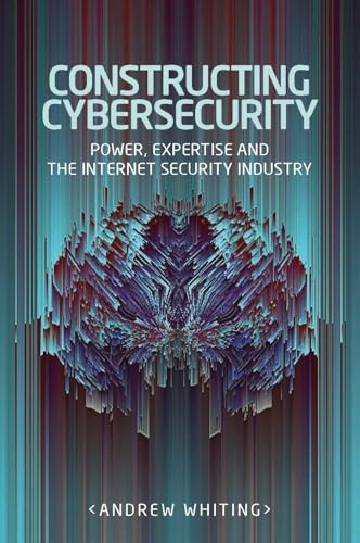 Constructing cybersecurity (Power, expertise and the internet security industry) by Andrew Whiting, 9781526123329