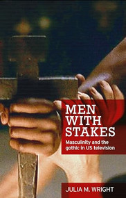 Men with stakes (Masculinity and the gothic in US television) by Julia Wright, 9780719097706