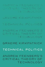 Technical politics (Andrew Feenberg's critical theory of technology) by Graeme Kirkpatrick, 9781526105325