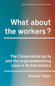 What about the workers? (The Conservative Party and the organised working class in British politics) by Andrew Taylor, 9781526103604
