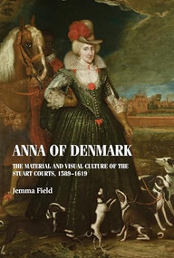 Anna of Denmark (The material and visual culture of the Stuart courts, 1589-1619) by Jemma Field, 9781526142498