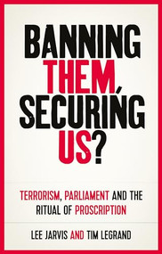 Banning them, securing us? (Terrorism, parliament and the ritual of proscription) by Lee Jarvis, Tim Legrand, 9781526144928