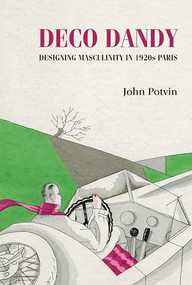 Deco Dandy (Designing masculinity in 1920s Paris) by John Potvin, 9781526134790
