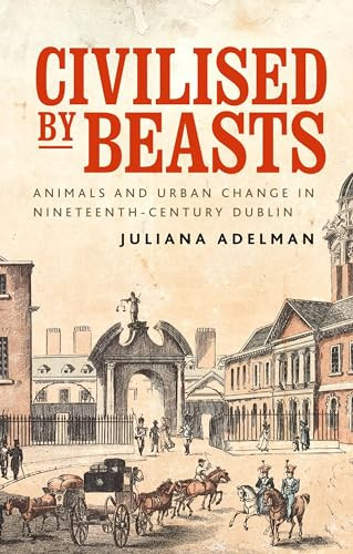 Civilised by beasts (Animals and urban change in nineteenth-century Dublin) by Juliana Adelman, 9781526146052