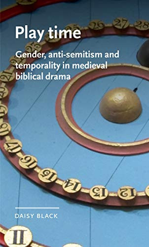 Play time (Gender, anti-Semitism and temporality in medieval biblical drama) by Daisy Black, 9781526146861